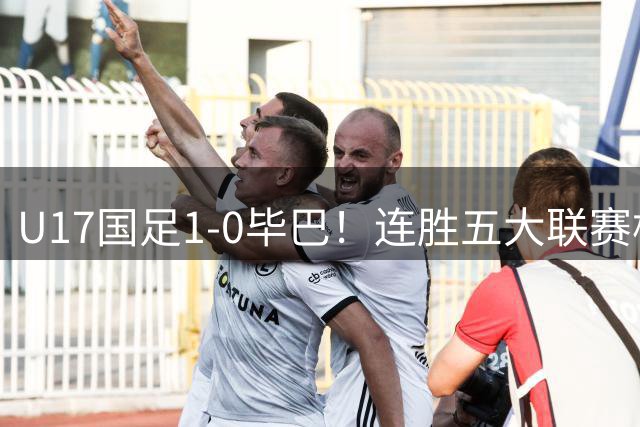 U17国足1-0毕巴！连胜五大联赛梯队，恒大新星2场2球，赵松源中框